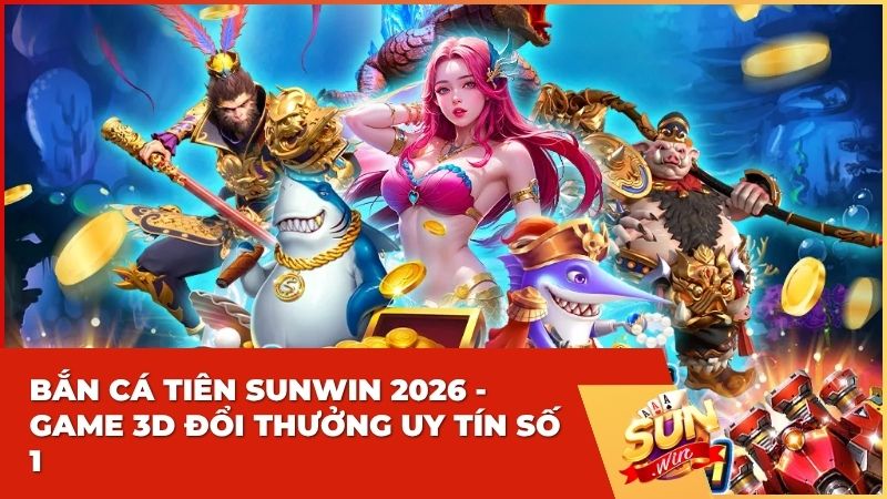 Bắn Cá Tiên Sunwin 2026: Trải Nghiệm Đồ Họa 3D Siêu Thực & Săn Boss Khủng